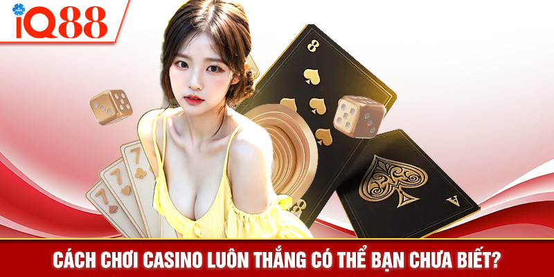 Cách chơi casino luôn thắng có thể bạn chưa biết?