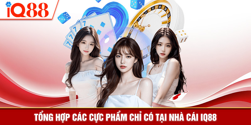 Tổng hợp các cực phẩm chỉ có tại nhà cái IQ88