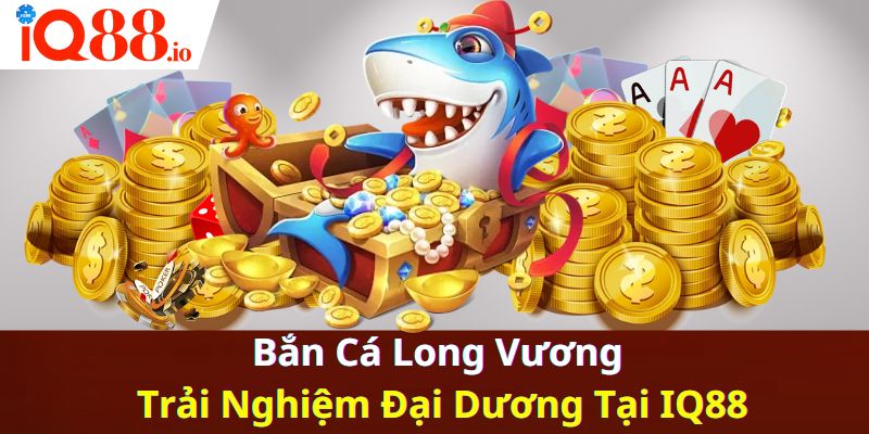 Bắn Cá Long Vương - Trải Nghiệm Đại Dương Tại IQ88