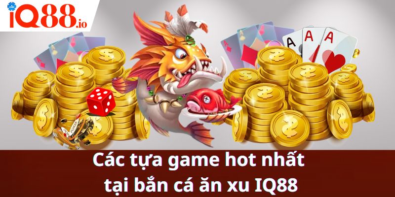 Các tựa game hot nhất tại bắn cá ăn xu IQ88