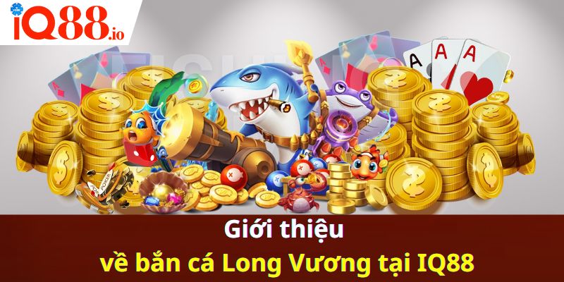 Giới thiệu về bắn cá Long Vương tại IQ88