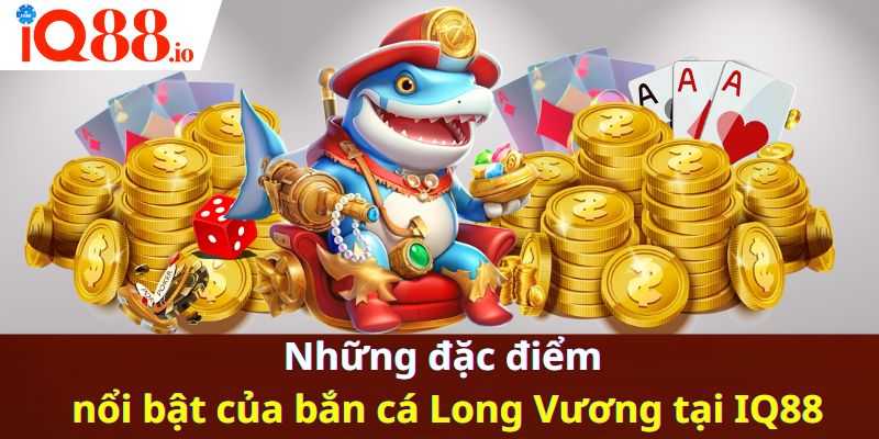 Những đặc điểm nổi bật của bắn cá Long Vương tại IQ88